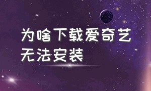 为啥下载爱奇艺无法安装（为什么爱奇艺不能下载了）