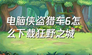 电脑侠盗猎车6怎么下载狂野之城（电脑侠盗猎车6怎么下载狂野之城手游）