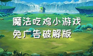 魔法吃鸡小游戏免广告破解版（魔法吃鸡小游戏玩一玩）