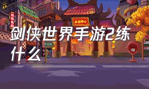 剑侠世界手游2练什么（剑侠世界2手游怎么收费的）