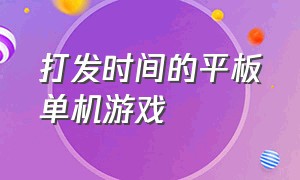 打发时间的平板单机游戏（打发时间的平板单机游戏有哪些）