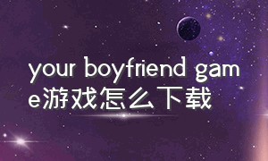 your boyfriend game游戏怎么下载（yourboyfriendgame中文版官网下载）