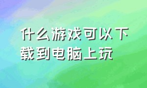 什么游戏可以下载到电脑上玩（电脑的游戏都在哪里下载）