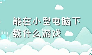 能在小型电脑下载什么游戏