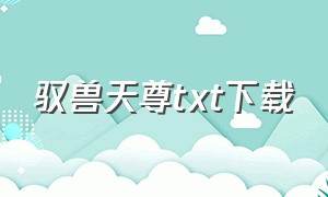 驭兽天尊txt下载（流氓天尊txt完结下载）