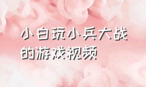 小白玩小兵大战的游戏视频