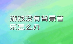 游戏没有背景音乐怎么办（游戏没有背景音乐怎么办啊）