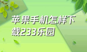 苹果手机怎样下载233乐园（苹果如何下载233乐园苹果手机）