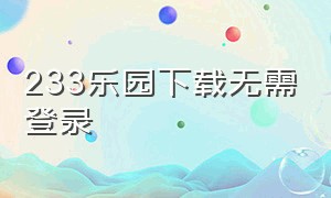 233乐园下载无需登录（233乐园不用验证登录免费版下载）