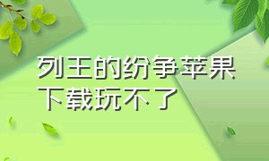 列王的纷争苹果下载玩不了（列王的纷争官方版的下载不了）