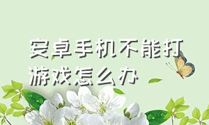 安卓手机不能打游戏怎么办（安卓手机打游戏为什么按不动按键）