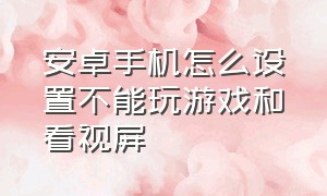 安卓手机怎么设置不能玩游戏和看视屏（安卓手机打游戏时怎么分屏看视频）