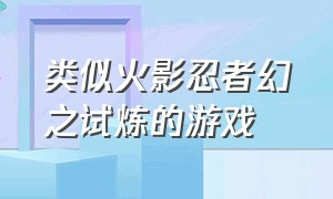 类似火影忍者幻之试炼的游戏（火影忍者幻之试炼游戏发生异常）