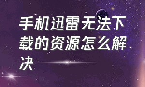 手机迅雷无法下载的资源怎么解决