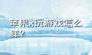 苹果x玩游戏怎么样?