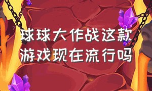 球球大作战这款游戏现在流行吗（球球大作战是个什么样的游戏）