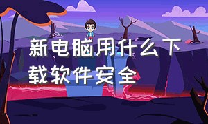 新电脑用什么下载软件安全