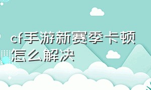 cf手游新赛季卡顿怎么解决