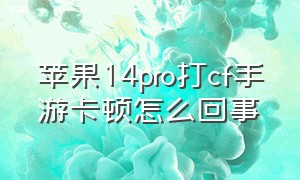 苹果14pro打cf手游卡顿怎么回事