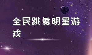 全民跳舞明星游戏（全民跳舞明星游戏有哪些）