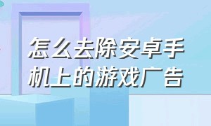 怎么去除安卓手机上的游戏广告（手机怎么去掉第三方游戏里的广告）