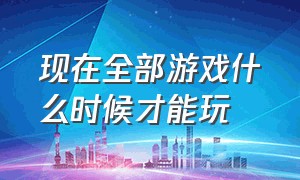 现在全部游戏什么时候才能玩