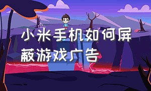 小米手机如何屏蔽游戏广告（小米手机如何屏蔽游戏广告推送）