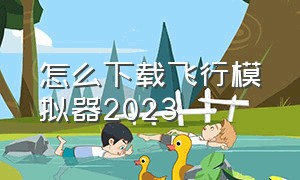 怎么下载飞行模拟器2023（航空飞行模拟器2024怎么下载）