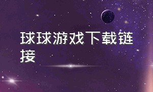 球球游戏下载链接（球球游戏官方下载）