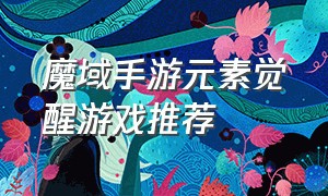 魔域手游元素觉醒游戏推荐（魔域觉醒手游官网游戏推荐）