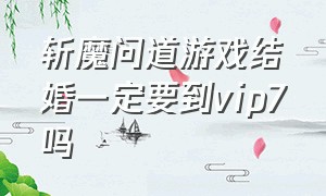 斩魔问道游戏结婚一定要到vip7吗