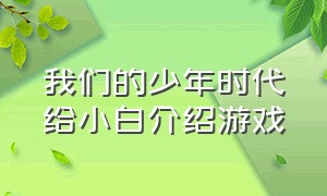 我们的少年时代给小白介绍游戏（我们的少年时代游戏角色介绍）