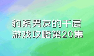 豹系男友的千层游戏攻略第20集