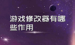 游戏修改器有哪些作用（游戏修改器是什么工作原理）