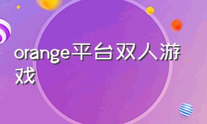 orange平台双人游戏（orange游戏平台游戏怎么下）