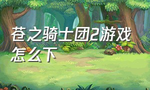 苍之骑士团2游戏怎么下（苍之骑士团2电脑版怎么下载）