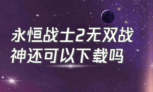 永恒战士2无双战神还可以下载吗