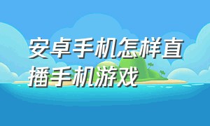 安卓手机怎样直播手机游戏