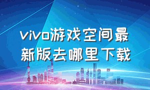 vivo游戏空间最新版去哪里下载