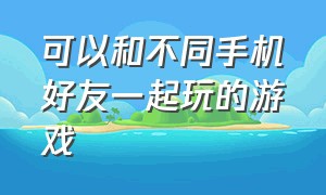 可以和不同手机好友一起玩的游戏（手机上能和朋友一起玩的多人游戏）