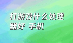 打游戏什么处理器好 手机