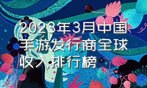 2023年3月中国手游发行商全球收入排行榜