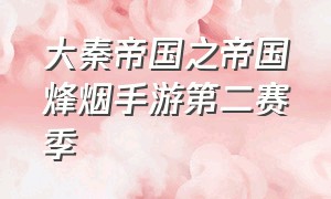 大秦帝国之帝国烽烟手游第二赛季（大秦帝国之帝国烽烟手游个人官阶）