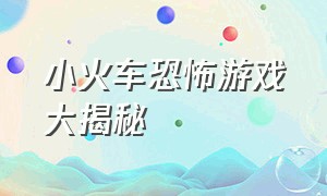 小火车恐怖游戏大揭秘