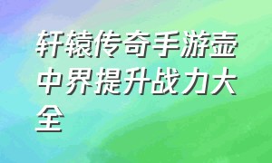 轩辕传奇手游壶中界提升战力大全