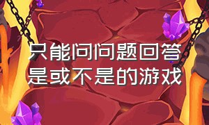 只能问问题回答是或不是的游戏