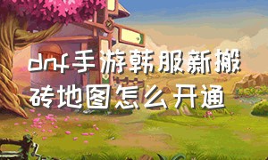 dnf手游韩服新搬砖地图怎么开通