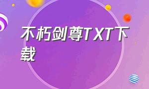 不朽剑尊TXT下载（不朽剑尊txt全集免费下载）