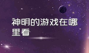 神明的游戏在哪里看