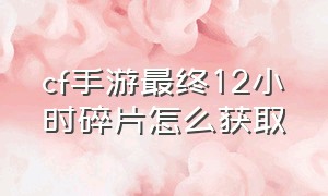 cf手游最终12小时碎片怎么获取